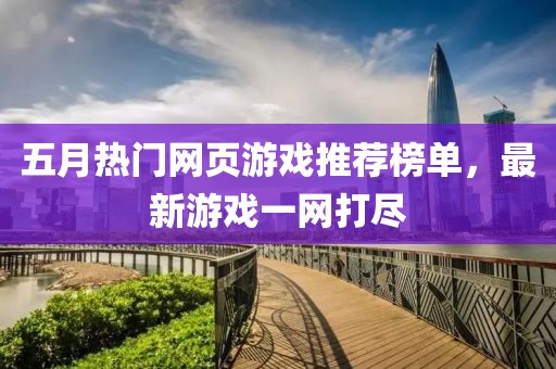 五月热门网页游戏推荐榜单，最新游戏一网打尽