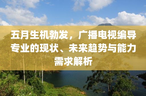 五月生机勃发，广播电视编导专业的现状、未来趋势与能力需求解析