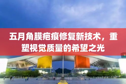 五月角膜疤痕修复新技术，重塑视觉质量的希望之光