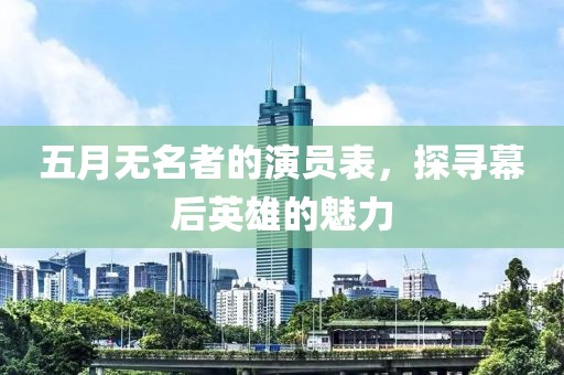 五月无名者的演员表，探寻幕后英雄的魅力