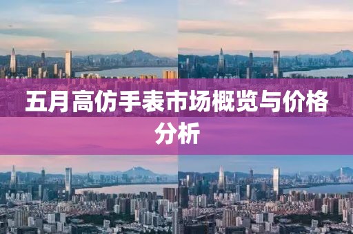 五月高仿手表市场概览与价格分析