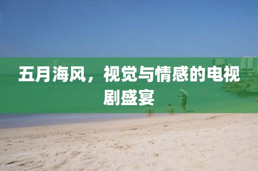 五月海风，视觉与情感的电视剧盛宴