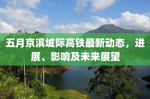 五月京滨城际高铁最新动态，进展、影响及未来展望