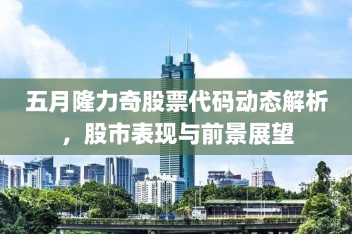 五月隆力奇股票代码动态解析，股市表现与前景展望