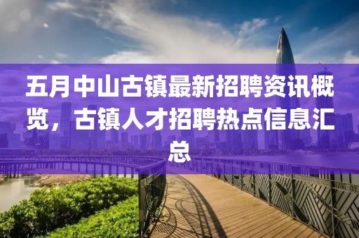 五月中山古镇最新招聘资讯概览，古镇人才招聘热点信息汇总