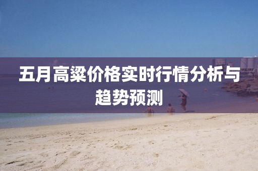 五月高粱价格实时行情分析与趋势预测