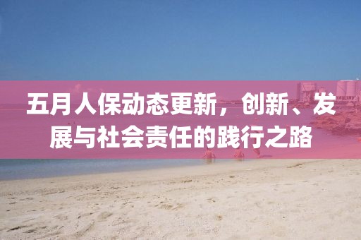 五月人保动态更新，创新、发展与社会责任的践行之路