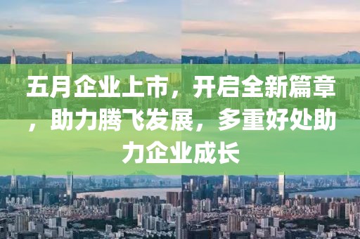 五月企业上市，开启全新篇章，助力腾飞发展，多重好处助力企业成长