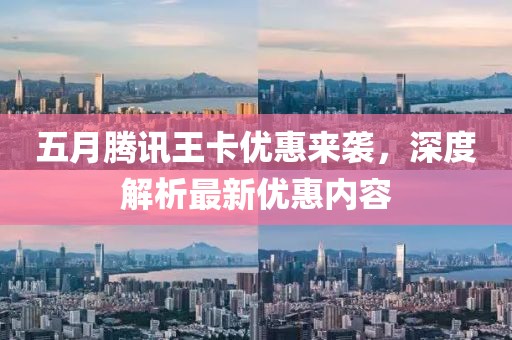 五月腾讯王卡优惠来袭，深度解析最新优惠内容