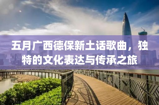 五月广西德保新土话歌曲，独特的文化表达与传承之旅