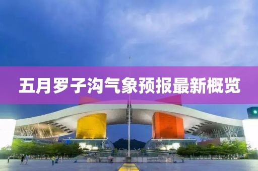 五月罗子沟气象预报最新概览