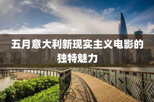 五月意大利新现实主义电影的独特魅力