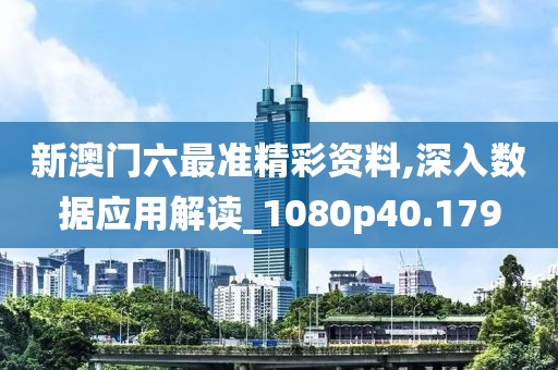 新澳门六最准精彩资料,深入数据应用解读_1080p40.179