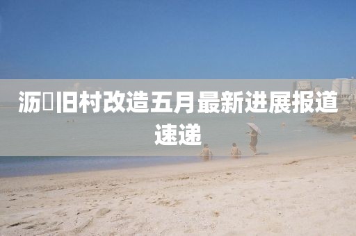 沥滘旧村改造五月最新进展报道速递