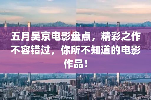 五月吴京电影盘点，精彩之作不容错过，你所不知道的电影作品！