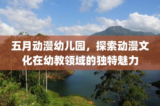 五月动漫幼儿园，探索动漫文化在幼教领域的独特魅力