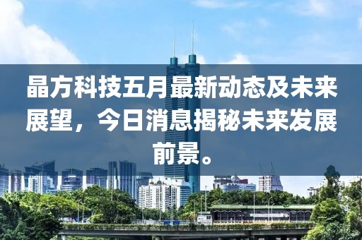 晶方科技五月最新动态及未来展望，今日消息揭秘未来发展前景。