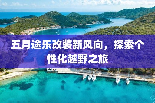五月途乐改装新风向，探索个性化越野之旅