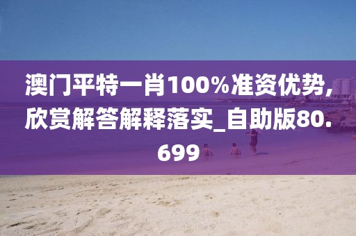 澳门平特一肖100%准资优势,欣赏解答解释落实_自助版80.699
