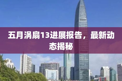 五月涡扇13进展报告，最新动态揭秘