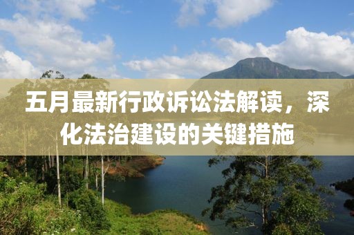 五月最新行政诉讼法解读，深化法治建设的关键措施