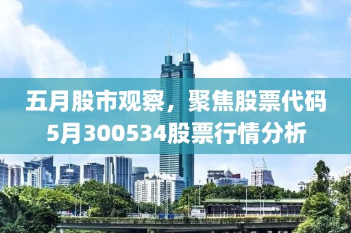 五月股市观察，聚焦股票代码5月300534股票行情分析