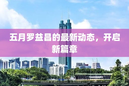 五月罗益昌的最新动态，开启新篇章
