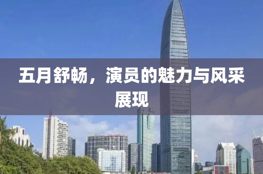 五月舒畅，演员的魅力与风采展现