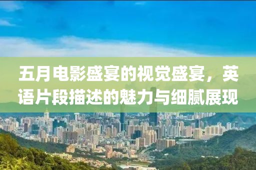 五月电影盛宴的视觉盛宴，英语片段描述的魅力与细腻展现