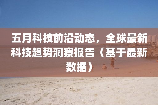 五月科技前沿动态，全球最新科技趋势洞察报告（基于最新数据）