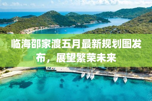临海邵家渡五月最新规划图发布，展望繁荣未来