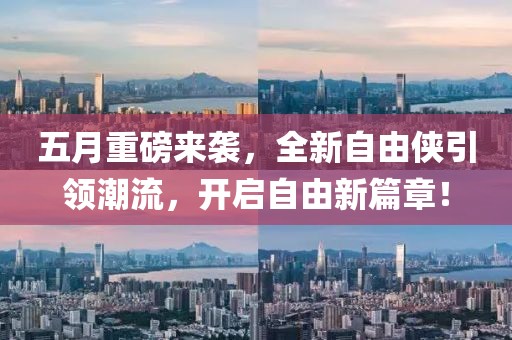 五月重磅来袭，全新自由侠引领潮流，开启自由新篇章！