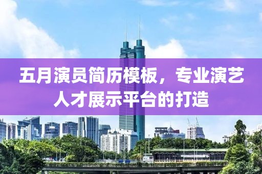 五月演员简历模板，专业演艺人才展示平台的打造