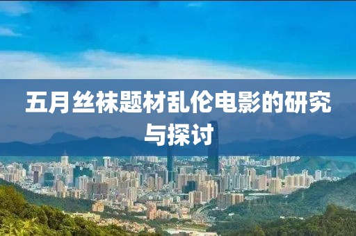 五月丝袜题材乱伦电影的研究与探讨