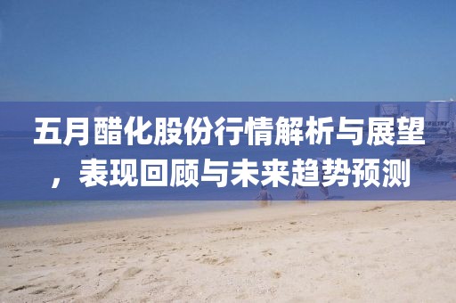五月醋化股份行情解析与展望，表现回顾与未来趋势预测