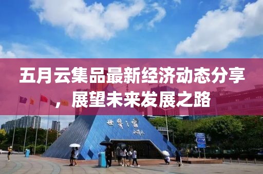 五月云集品最新经济动态分享，展望未来发展之路