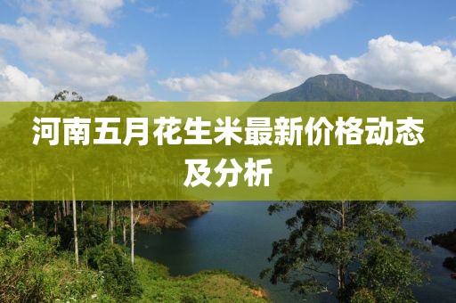 河南五月花生米最新价格动态及分析