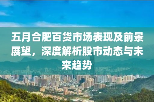 五月合肥百货市场表现及前景展望，深度解析股市动态与未来趋势
