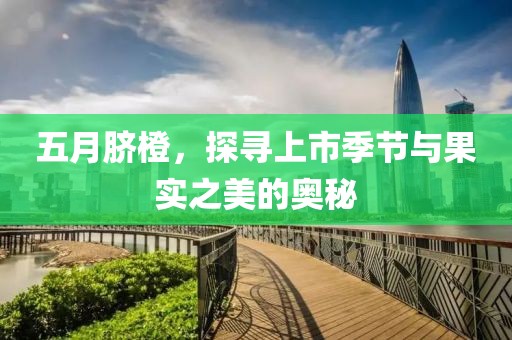 五月脐橙，探寻上市季节与果实之美的奥秘
