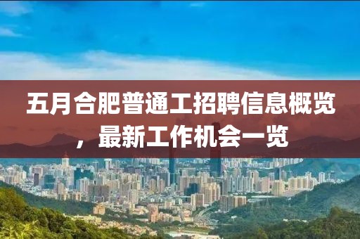 五月合肥普通工招聘信息概览，最新工作机会一览