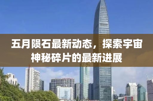 五月陨石最新动态，探索宇宙神秘碎片的最新进展