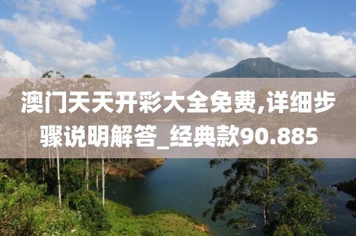 澳门天天开彩大全免费,详细步骤说明解答_经典款90.885