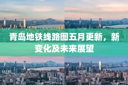 青岛地铁线路图五月更新，新变化及未来展望
