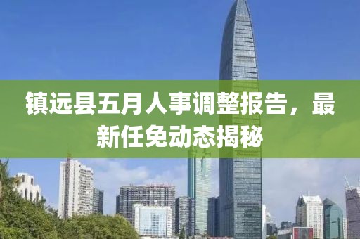 镇远县五月人事调整报告，最新任免动态揭秘