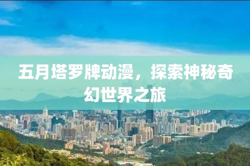 五月塔罗牌动漫，探索神秘奇幻世界之旅