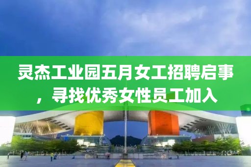 灵杰工业园五月女工招聘启事，寻找优秀女性员工加入