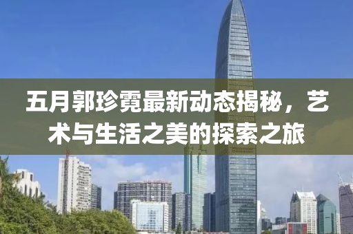五月郭珍霓最新动态揭秘，艺术与生活之美的探索之旅