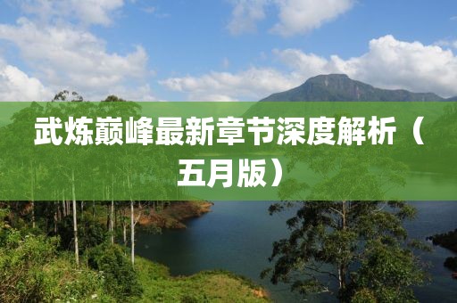 武炼巅峰最新章节深度解析（五月版）