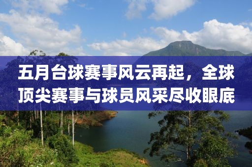 五月台球赛事风云再起，全球顶尖赛事与球员风采尽收眼底