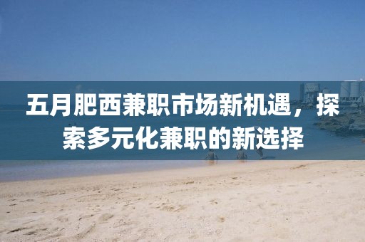 五月肥西兼职市场新机遇，探索多元化兼职的新选择